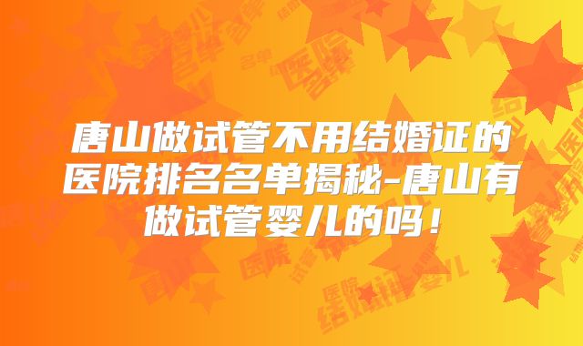 唐山做试管不用结婚证的医院排名名单揭秘-唐山有做试管婴儿的吗！