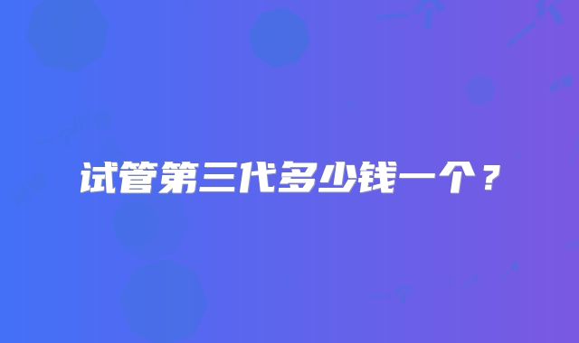 试管第三代多少钱一个？