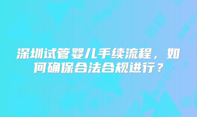 深圳试管婴儿手续流程，如何确保合法合规进行？