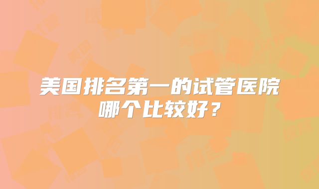 美国排名第一的试管医院哪个比较好?