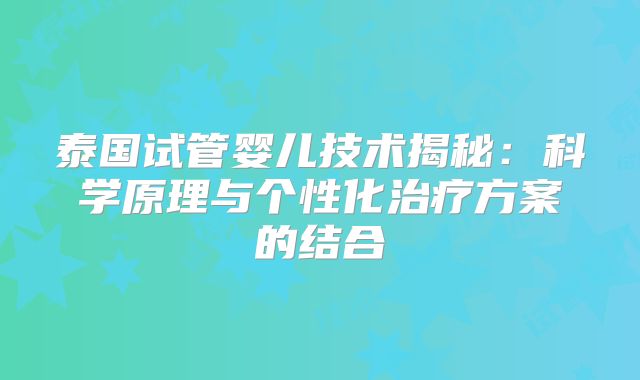 泰国试管婴儿技术揭秘:科学原理与个性化治疗方案的结合