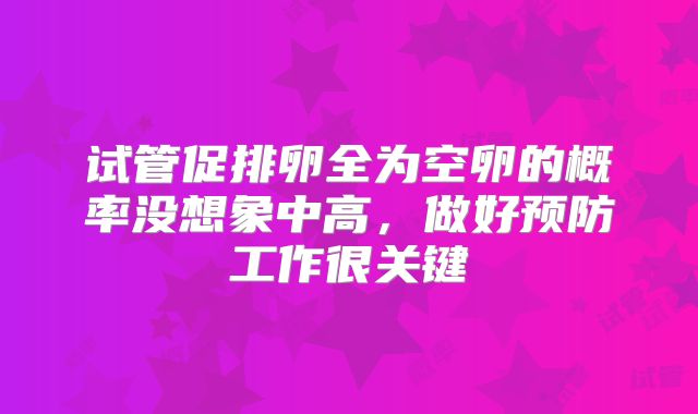 试管促排卵全为空卵的概率没想象中高,做好预防工作很关键