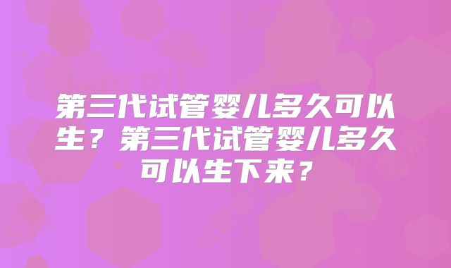 第三代试管婴儿多久可以生？第三代试管婴儿多久可以生下来？