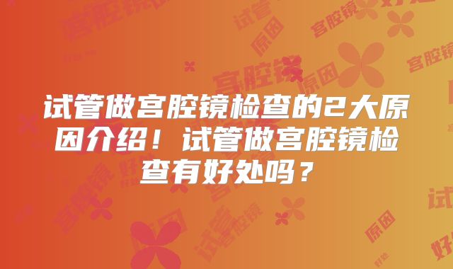 试管做宫腔镜检查的2大原因介绍！试管做宫腔镜检查有好处吗？