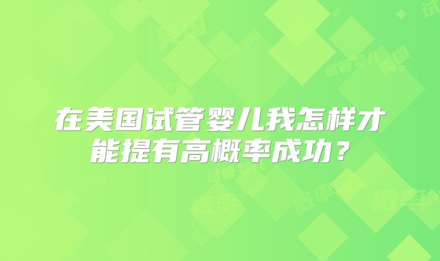 在美国试管婴儿我怎样才能提有高概率成功？