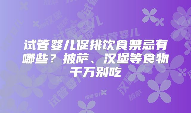 试管婴儿促排饮食禁忌有哪些？披萨、汉堡等食物千万别吃