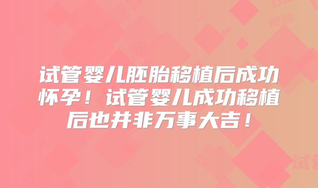 试管婴儿胚胎移植后成功怀孕！试管婴儿成功移植后也并非万事大吉！