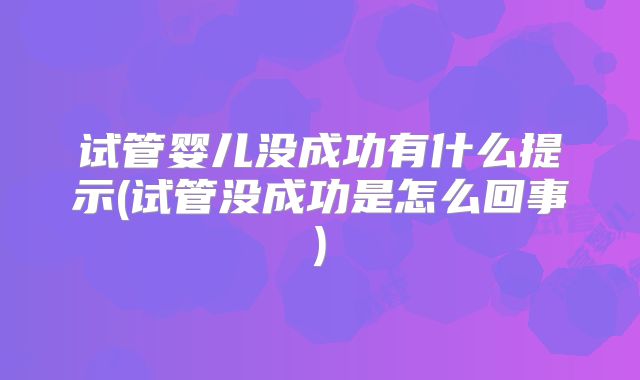 试管婴儿没成功有什么提示(试管没成功是怎么回事)