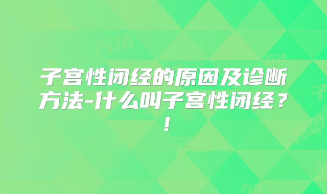 子宫性闭经的原因及诊断方法-什么叫子宫性闭经?!
