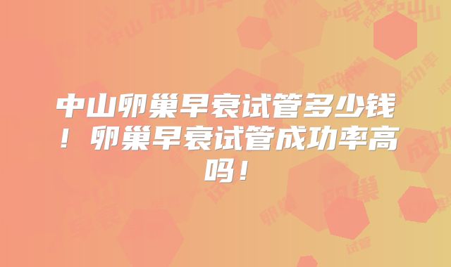 中山卵巢早衰试管多少钱！卵巢早衰试管成功率高吗！