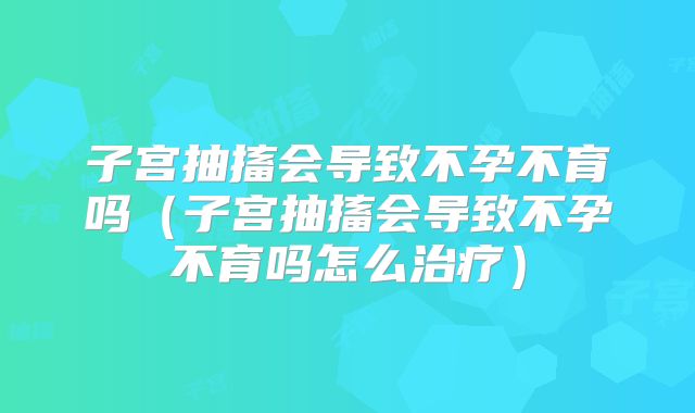 子宫抽搐会导致不孕不育吗（子宫抽搐会导致不孕不育吗怎么治疗）