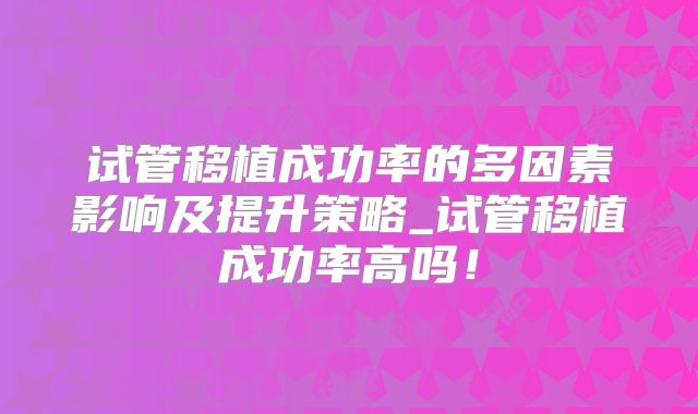 试管移植成功率的多因素影响及提升策略_试管移植成功率高吗！