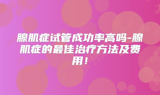 腺肌症试管成功率高吗-腺肌症的最佳治疗方法及费用！