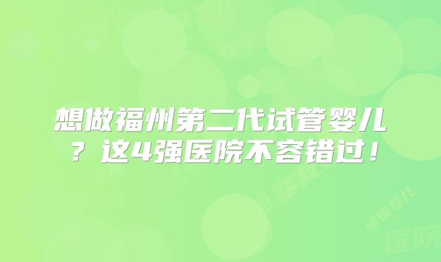 想做福州第二代试管婴儿？这4强医院不容错过！