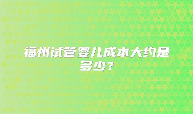 福州试管婴儿成本大约是多少？