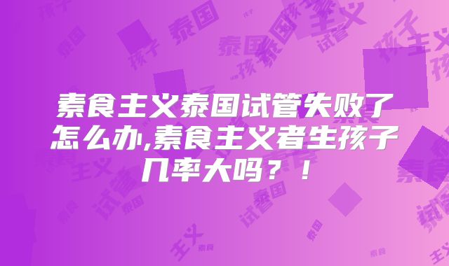 素食主义泰国试管失败了怎么办,素食主义者生孩子几率大吗？！