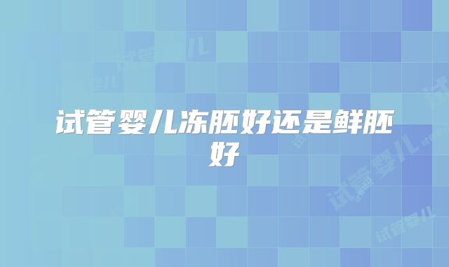 试管婴儿冻胚好还是鲜胚好