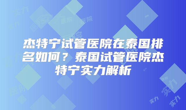 杰特宁试管医院在泰国排名如何？泰国试管医院杰特宁实力解析