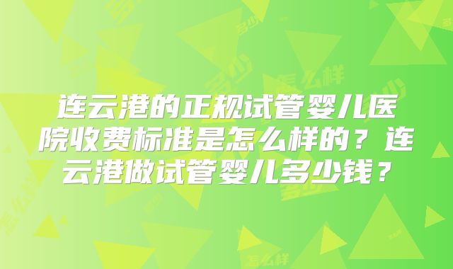 连云港的正规试管婴儿医院收费标准是怎么样的？连云港做试管婴儿多少钱？