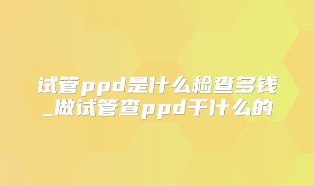 试管ppd是什么检查多钱_做试管查ppd干什么的