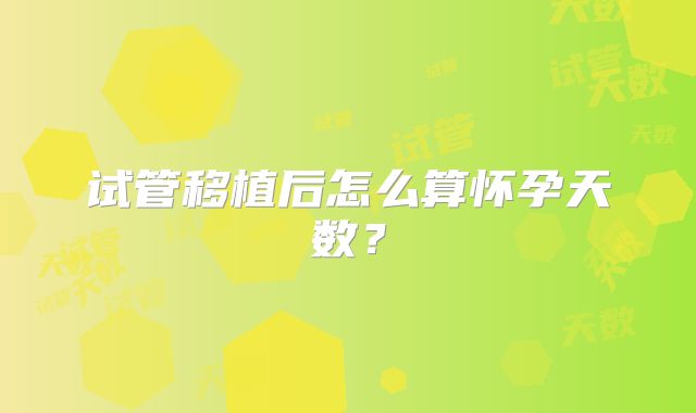 试管移植后怎么算怀孕天数？