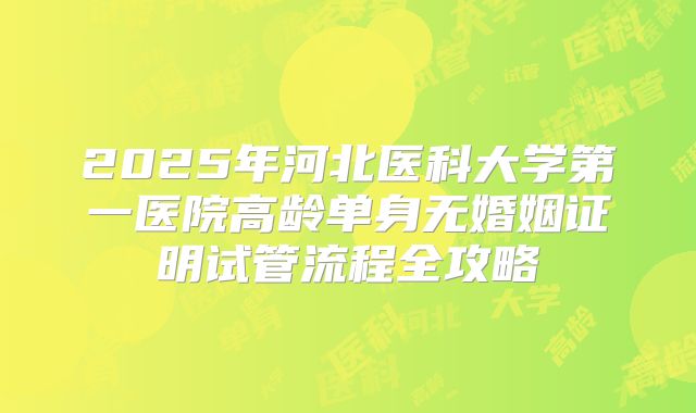 2025年河北医科大学第一医院高龄单身无婚姻证明试管流程全攻略