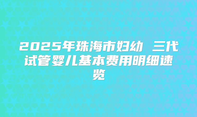 2025年珠海市妇幼 三代试管婴儿基本费用明细速览