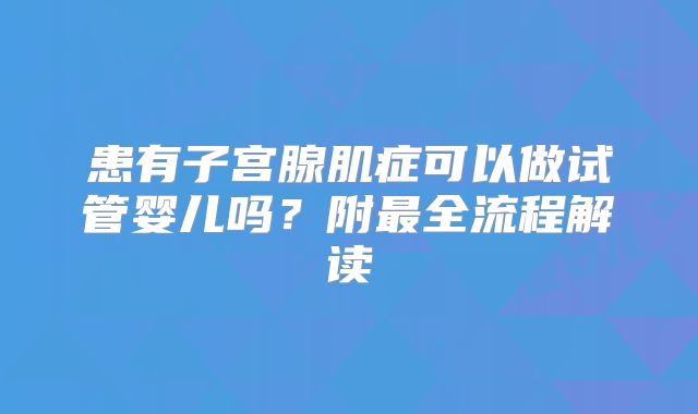 患有子宫腺肌症可以做试管婴儿吗？附最全流程解读