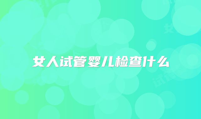 女人试管婴儿检查什么