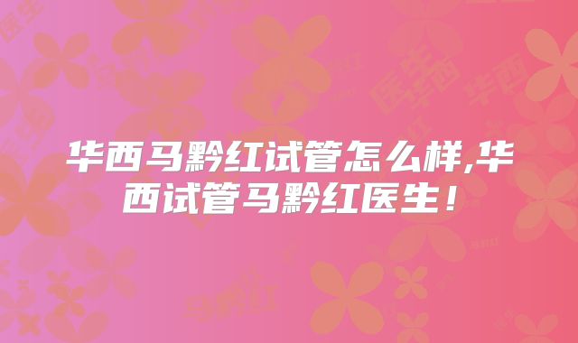 华西马黔红试管怎么样,华西试管马黔红医生！