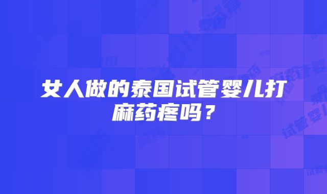 女人做的泰国试管婴儿打麻药疼吗？