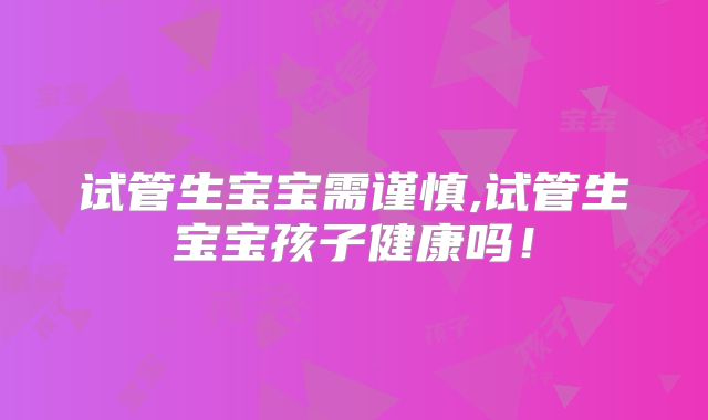 试管生宝宝需谨慎,试管生宝宝孩子健康吗!