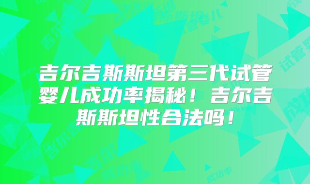 吉尔吉斯斯坦第三代试管婴儿成功率揭秘！吉尔吉斯斯坦性合法吗！