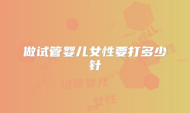做试管婴儿女性要打多少针