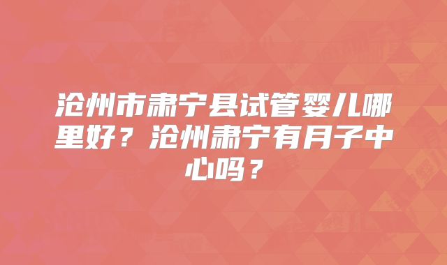 沧州市肃宁县试管婴儿哪里好？沧州肃宁有月子中心吗？