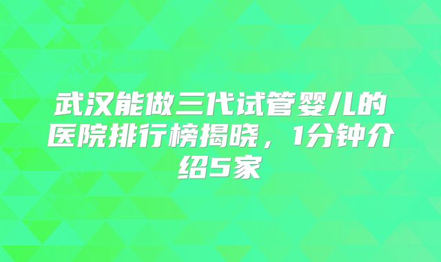 武汉能做三代试管婴儿的医院排行榜揭晓，1分钟介绍5家
