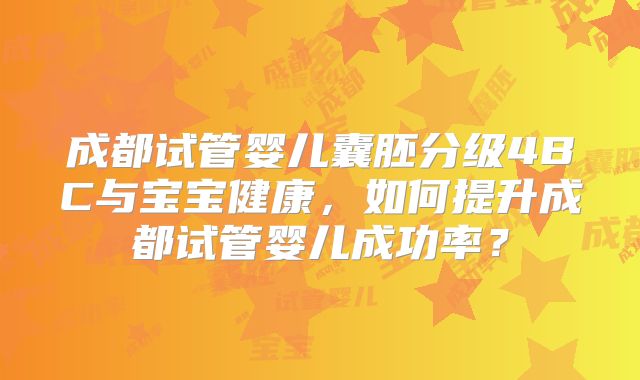 成都试管婴儿囊胚分级4BC与宝宝健康，如何提升成都试管婴儿成功率？