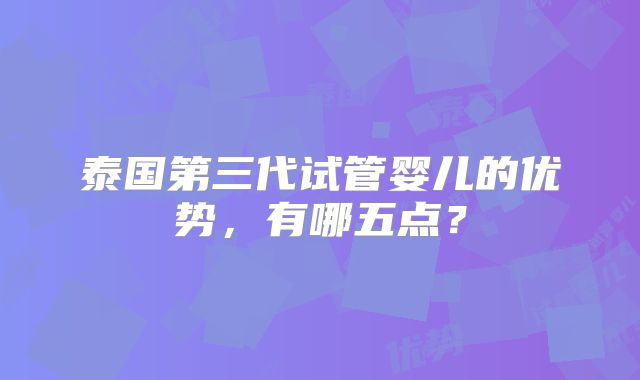 泰国第三代试管婴儿的优势，有哪五点？