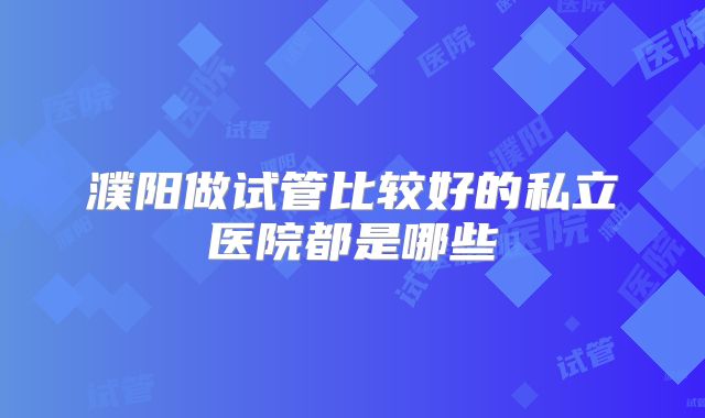 濮阳做试管比较好的私立医院都是哪些