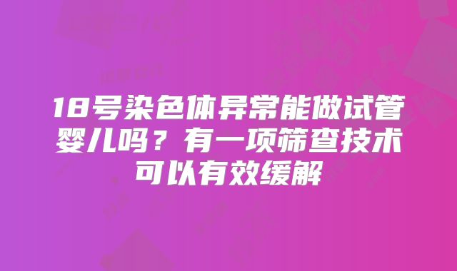 18号染色体异常能做试管婴儿吗？有一项筛查技术可以有效缓解