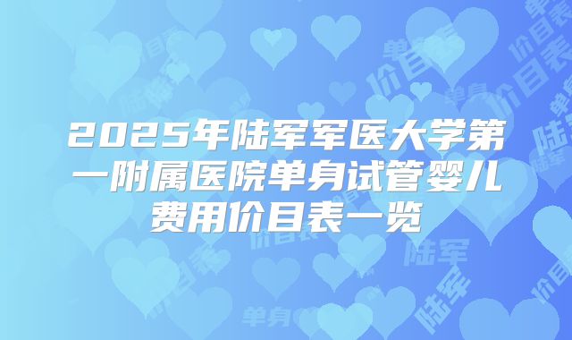 2025年陆军军医大学第一附属医院单身试管婴儿费用价目表一览