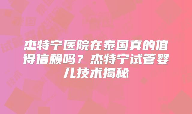 杰特宁医院在泰国真的值得信赖吗？杰特宁试管婴儿技术揭秘