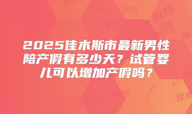 2025佳木斯市最新男性陪产假有多少天？试管婴儿可以增加产假吗？
