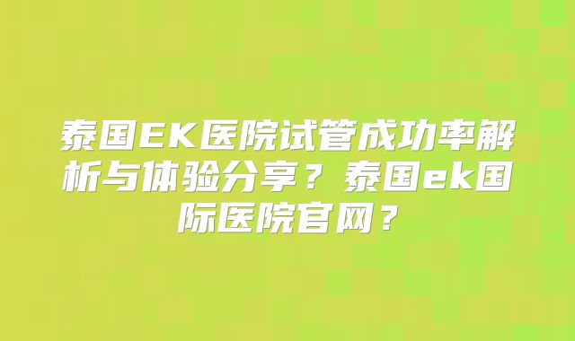 泰国EK医院试管成功率解析与体验分享？泰国ek国际医院官网？