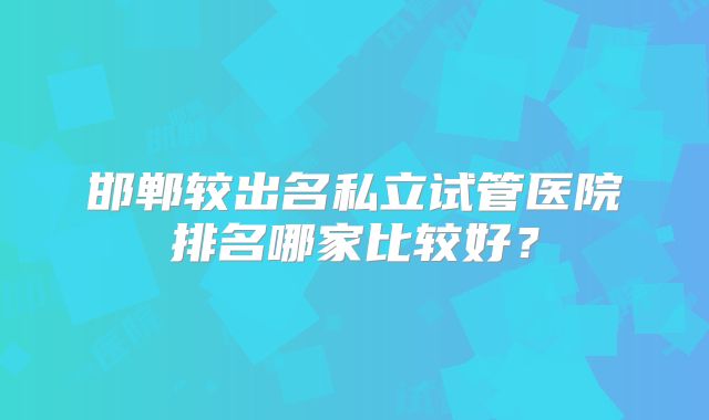 邯郸较出名私立试管医院排名哪家比较好？