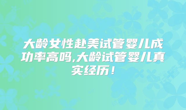 大龄女性赴美试管婴儿成功率高吗,大龄试管婴儿真实经历！