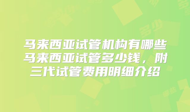 马来西亚试管机构有哪些马来西亚试管多少钱，附三代试管费用明细介绍