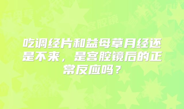 吃调经片和益母草月经还是不来,是宫腔镜后的正常反应吗?