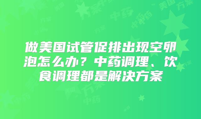 做美国试管促排出现空卵泡怎么办?中药调理、饮食调理都是解决方案