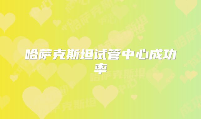 哈萨克斯坦试管中心成功率